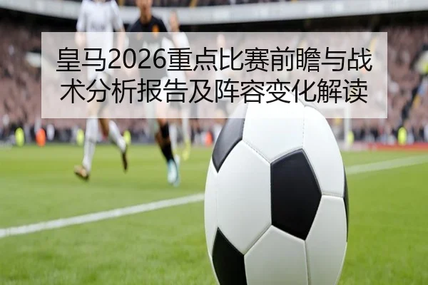 皇马2026重点比赛前瞻与战术分析报告及阵容变化解读