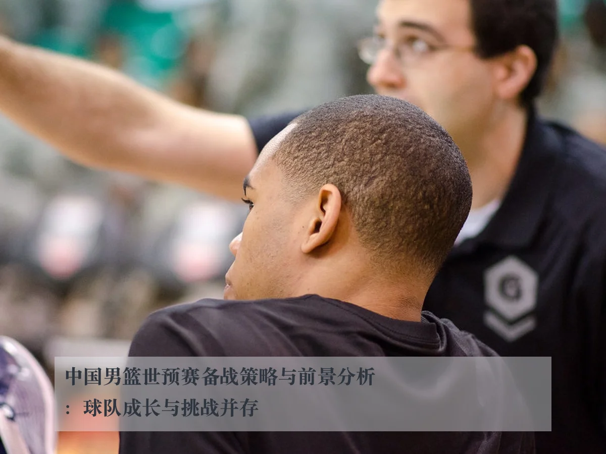 中国男篮世预赛备战策略与前景分析：球队成长与挑战并存